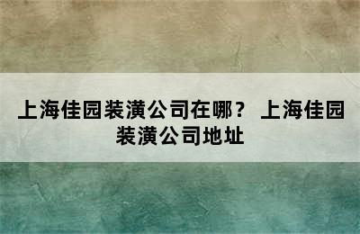 上海佳园装潢公司在哪？ 上海佳园装潢公司地址